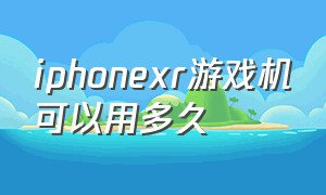 iphonexr游戏机可以用多久