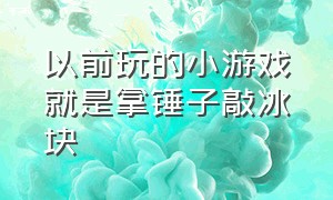 以前玩的小游戏就是拿锤子敲冰块