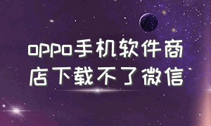 oppo手机软件商店下载不了微信