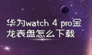 华为watch 4 pro金龙表盘怎么下载