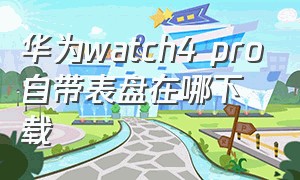 华为watch4 pro自带表盘在哪下载