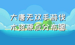 大唐无双手游伐木资源点分布图