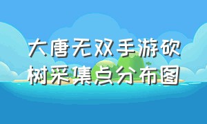 大唐无双手游砍树采集点分布图