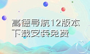 高德导航12版本下载安装免费