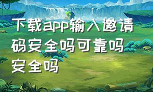 下载app输入邀请码安全吗可靠吗安全吗