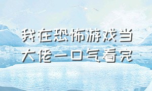 我在恐怖游戏当大佬一口气看完