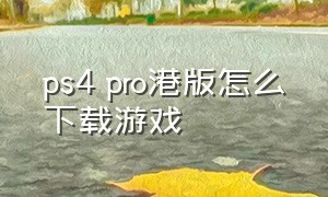 ps4 pro港版怎么下载游戏