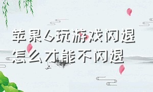 苹果6玩游戏闪退怎么才能不闪退