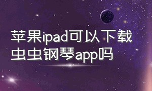 苹果ipad可以下载虫虫钢琴app吗