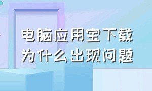 电脑应用宝下载为什么出现问题