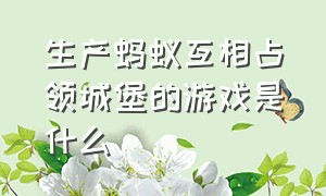 生产蚂蚁互相占领城堡的游戏是什么