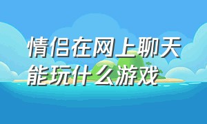 情侣在网上聊天能玩什么游戏