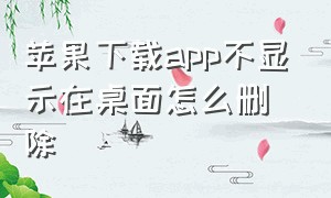 苹果下载app不显示在桌面怎么删除