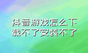 抖音游戏怎么下载不了安装不了