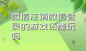 微信注销微信登录的游戏还能玩吗