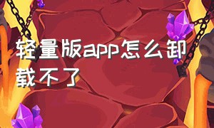 轻量版app怎么卸载不了