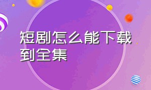 短剧怎么能下载到全集