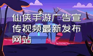 仙侠手游广告宣传视频最新发布网站