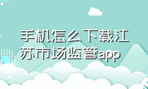 手机怎么下载江苏市场监管app