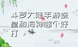 斗罗大陆手游蛛皇和海神哪个好打