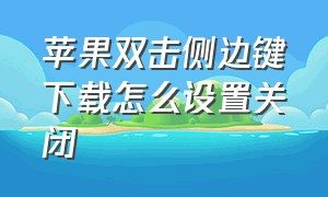 苹果双击侧边键下载怎么设置关闭