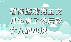 恐怖游戏男主女儿生病了然后救女儿的小说