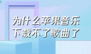 为什么苹果音乐下载不了歌曲了