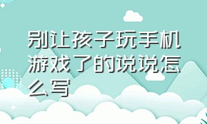 别让孩子玩手机游戏了的说说怎么写