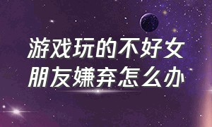 游戏玩的不好女朋友嫌弃怎么办