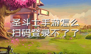 圣斗士手游怎么扫码登录不了了