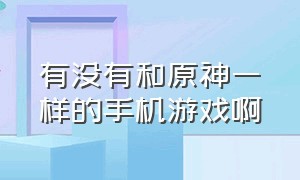 有没有和原神一样的手机游戏啊