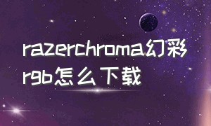 razerchroma幻彩rgb怎么下载