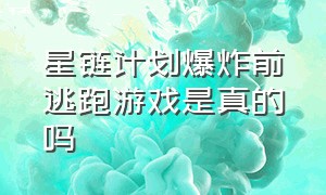 星链计划爆炸前逃跑游戏是真的吗