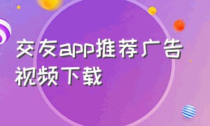 交友app推荐广告视频下载