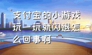 支付宝的小游戏玩一玩就闪退怎么回事啊