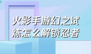 火影手游幻之试炼怎么解锁忍者