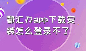 鄂汇办app下载安装怎么登录不了