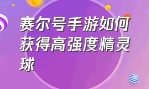 赛尔号手游如何获得高强度精灵球