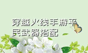 穿越火线手游平民武器搭配