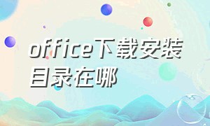 office下载安装目录在哪