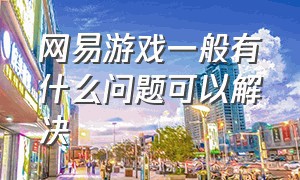 网易游戏一般有什么问题可以解决