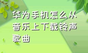 华为手机怎么从音乐上下载铃声歌曲