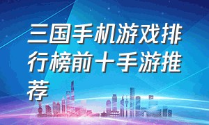 三国手机游戏排行榜前十手游推荐
