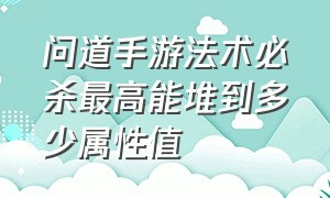 问道手游法术必杀最高能堆到多少属性值