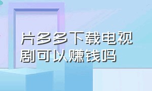 片多多下载电视剧可以赚钱吗