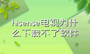 hisense电视为什么下载不了软件