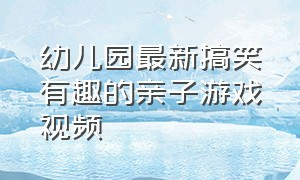 幼儿园最新搞笑有趣的亲子游戏视频