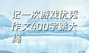 记一次游戏优秀作文400字跳大绳