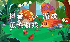 抖音  小 游戏 恐怖游戏