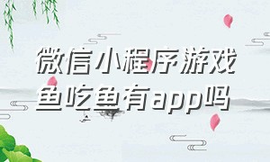 微信小程序游戏鱼吃鱼有app吗